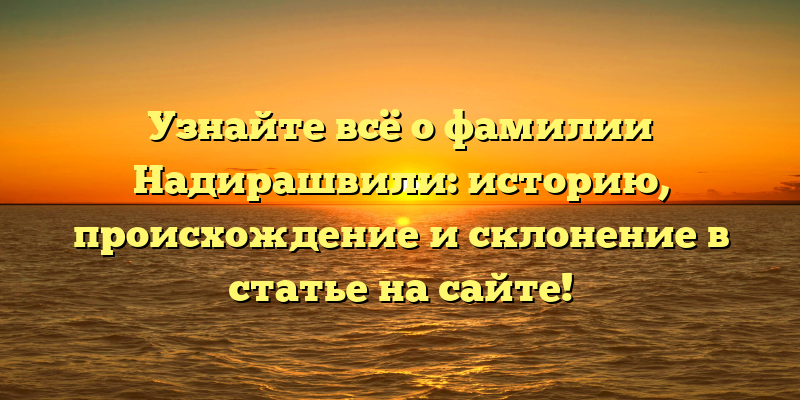 Узнайте всё о фамилии Надирашвили: историю, происхождение и склонение в статье на сайте!