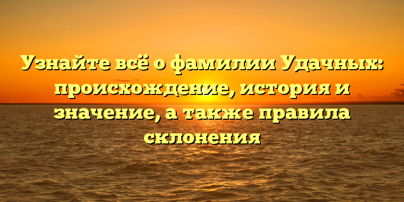 Узнайте всё о фамилии Удачных: происхождение, история и значение, а также правила склонения