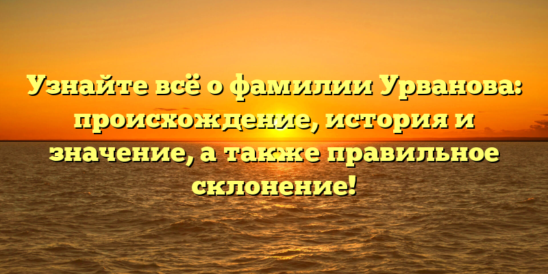 Узнайте всё о фамилии Урванова: происхождение, история и значение, а также правильное склонение!