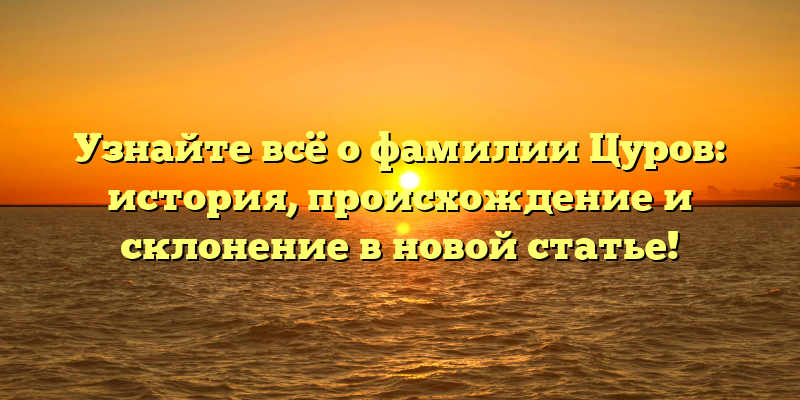 Узнайте всё о фамилии Цуров: история, происхождение и склонение в новой статье!