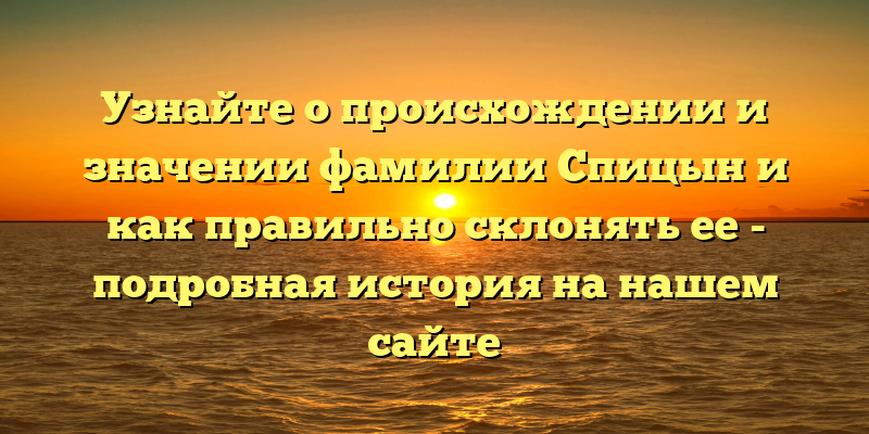 Узнайте о происхождении и значении фамилии Спицын и как правильно склонять ее - подробная история на нашем сайте