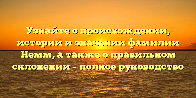 Узнайте о происхождении, истории и значении фамилии Немм, а также о правильном склонении – полное руководство