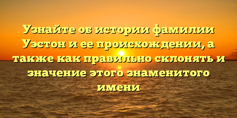 Узнайте об истории фамилии Уэстон и ее происхождении, а также как правильно склонять и значение этого знаменитого имени