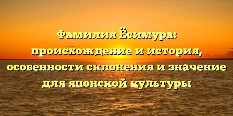 Фамилия Ёсимура: происхождение и история, особенности склонения и значение для японской культуры