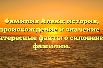 Фамилия Алеко: история, происхождение и значение – интересные факты о склонении фамилии.