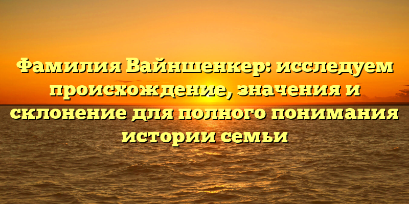 Фамилия Вайншенкер: исследуем происхождение, значения и склонение для полного понимания истории семьи