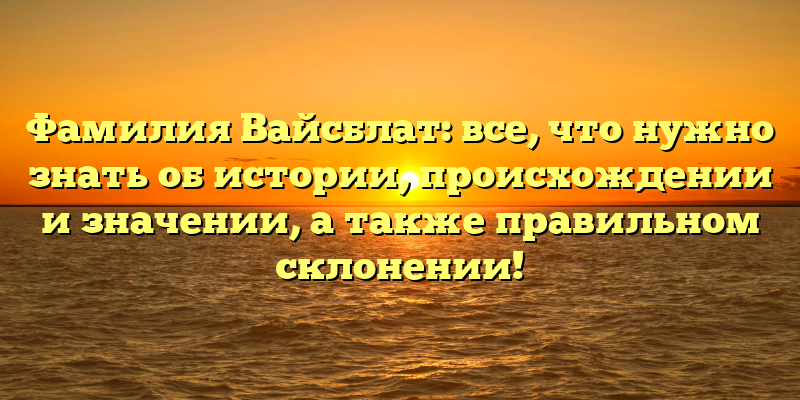 Фамилия Вайсблат: все, что нужно знать об истории, происхождении и значении, а также правильном склонении!