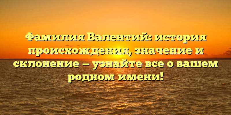 Фамилия Валентий: история происхождения, значение и склонение — узнайте все о вашем родном имени!