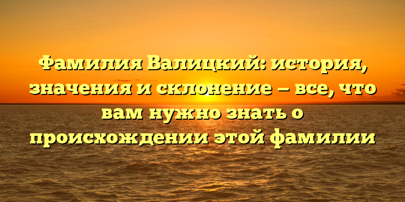 Фамилия Валицкий: история, значения и склонение — все, что вам нужно знать о происхождении этой фамилии