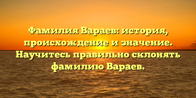 Фамилия Вараев: история, происхождение и значение. Научитесь правильно склонять фамилию Вараев.