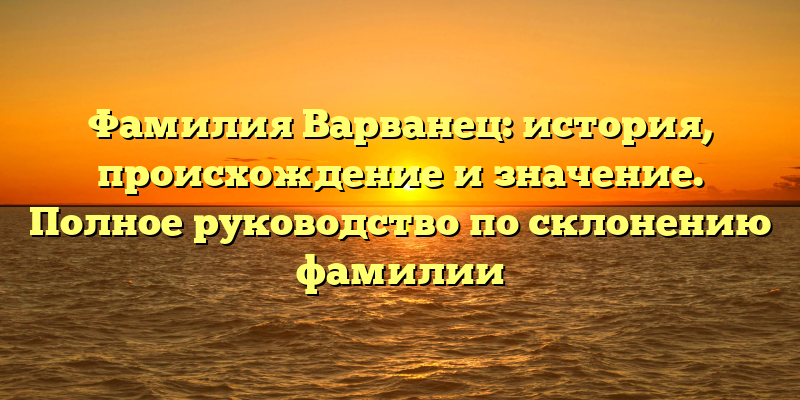 Фамилия Варванец: история, происхождение и значение. Полное руководство по склонению фамилии