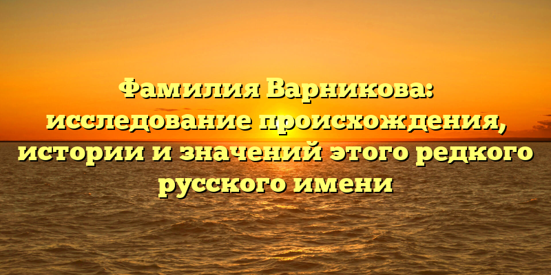 Фамилия Варникова: исследование происхождения, истории и значений этого редкого русского имени