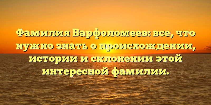 Фамилия Варфоломеев: все, что нужно знать о происхождении, истории и склонении этой интересной фамилии.