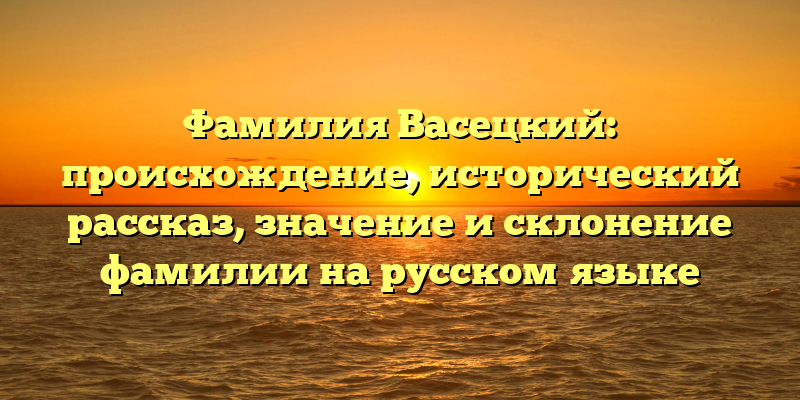 Фамилия Васецкий: происхождение, исторический рассказ, значение и склонение фамилии на русском языке