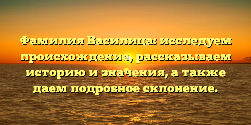 Фамилия Василица: исследуем происхождение, рассказываем историю и значения, а также даем подробное склонение.