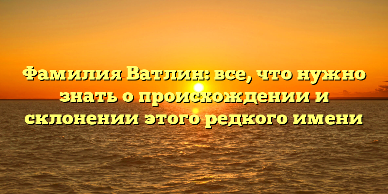 Фамилия Ватлин: все, что нужно знать о происхождении и склонении этого редкого имени