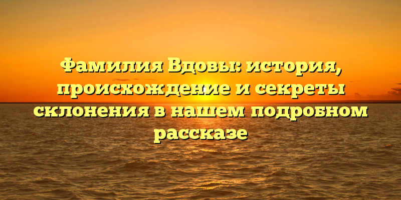 Фамилия Вдовы: история, происхождение и секреты склонения в нашем подробном рассказе