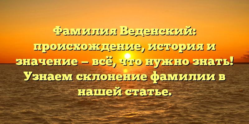 Фамилия Веденский: происхождение, история и значение — всё, что нужно знать! Узнаем склонение фамилии в нашей статье.