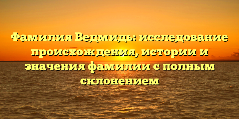 Фамилия Ведмидь: исследование происхождения, истории и значения фамилии с полным склонением