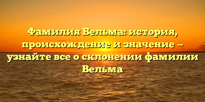 Фамилия Вельма: история, происхождение и значение — узнайте все о склонении фамилии Вельма