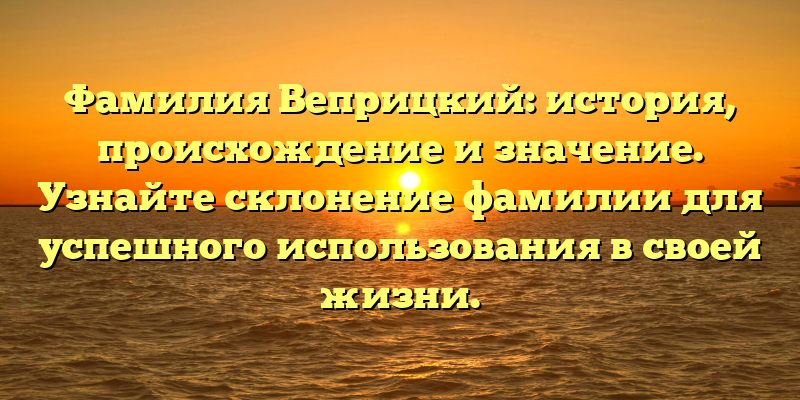 Фамилия Веприцкий: история, происхождение и значение. Узнайте склонение фамилии для успешного использования в своей жизни.