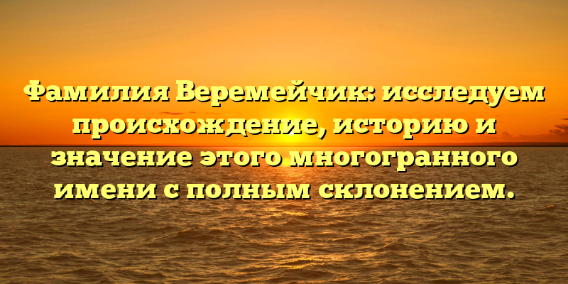 Фамилия Веремейчик: исследуем происхождение, историю и значение этого многогранного имени с полным склонением.