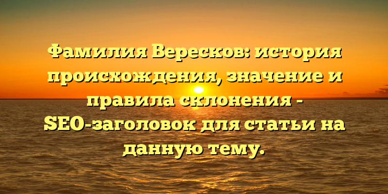 Фамилия Вересков: история происхождения, значение и правила склонения - SEO-заголовок для статьи на данную тему.