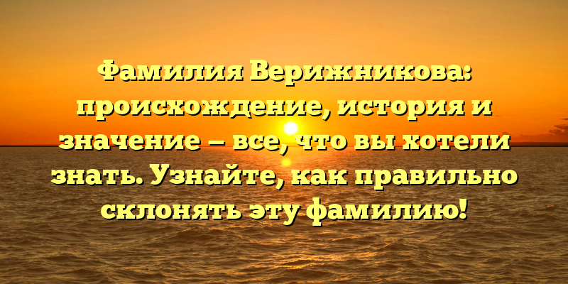 Фамилия Верижникова: происхождение, история и значение — все, что вы хотели знать. Узнайте, как правильно склонять эту фамилию!