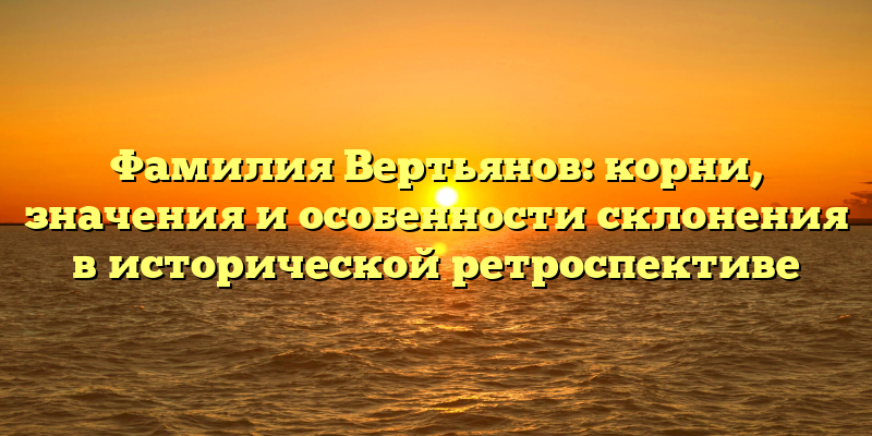 Фамилия Вертьянов: корни, значения и особенности склонения в исторической ретроспективе