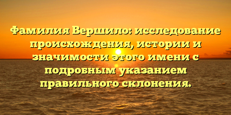 Фамилия Вершило: исследование происхождения, истории и значимости этого имени с подробным указанием правильного склонения.