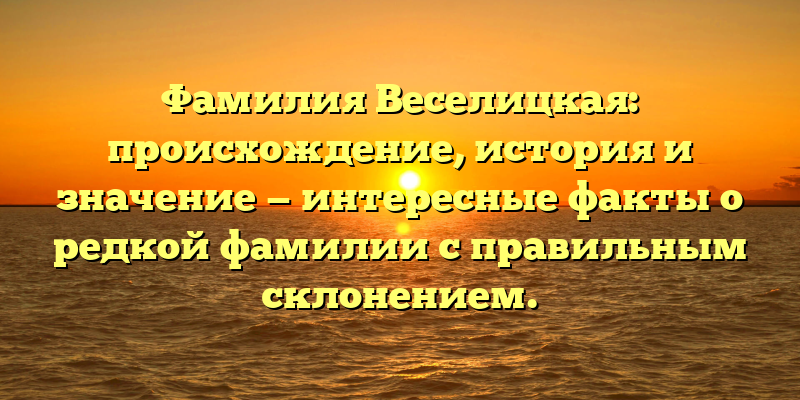 Фамилия Веселицкая: происхождение, история и значение — интересные факты о редкой фамилии с правильным склонением.