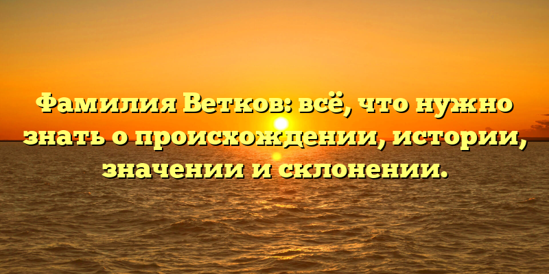 Фамилия Ветков: всё, что нужно знать о происхождении, истории, значении и склонении.