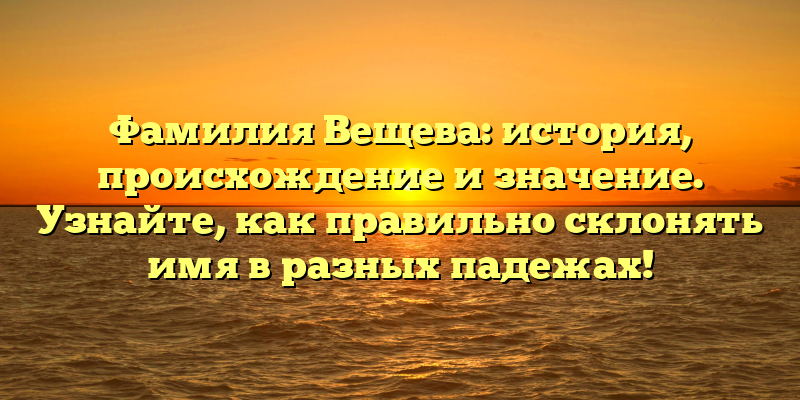 Фамилия Вещева: история, происхождение и значение. Узнайте, как правильно склонять имя в разных падежах!