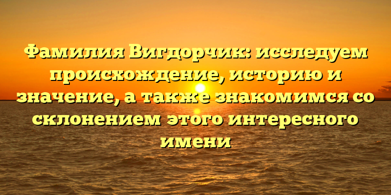 Фамилия Вигдорчик: исследуем происхождение, историю и значение, а также знакомимся со склонением этого интересного имени