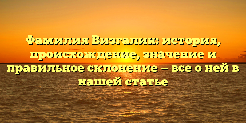 Фамилия Визгалин: история, происхождение, значение и правильное склонение — все о ней в нашей статье
