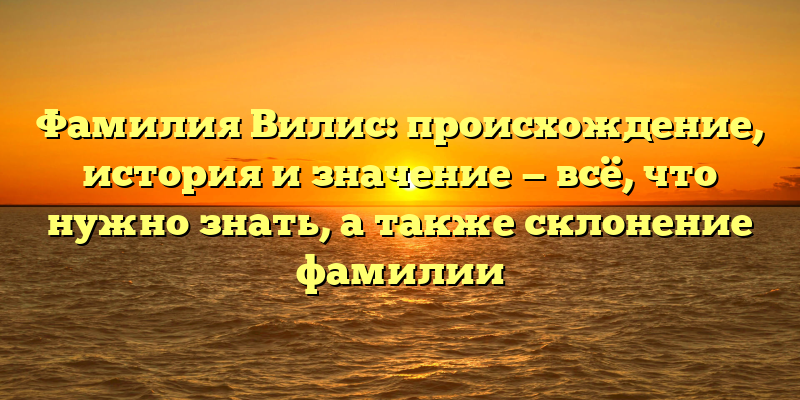 Фамилия Вилис: происхождение, история и значение — всё, что нужно знать, а также склонение фамилии