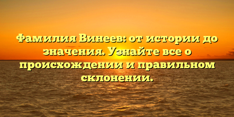Фамилия Винеев: от истории до значения. Узнайте все о происхождении и правильном склонении.