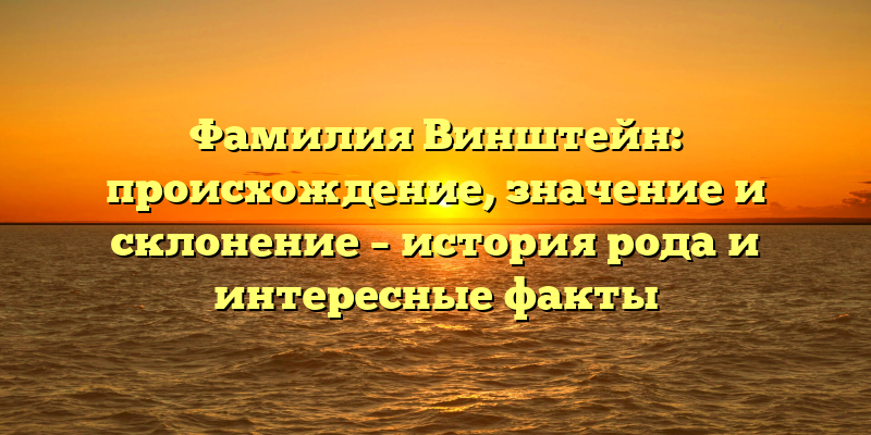 Фамилия Винштейн: происхождение, значение и склонение – история рода и интересные факты
