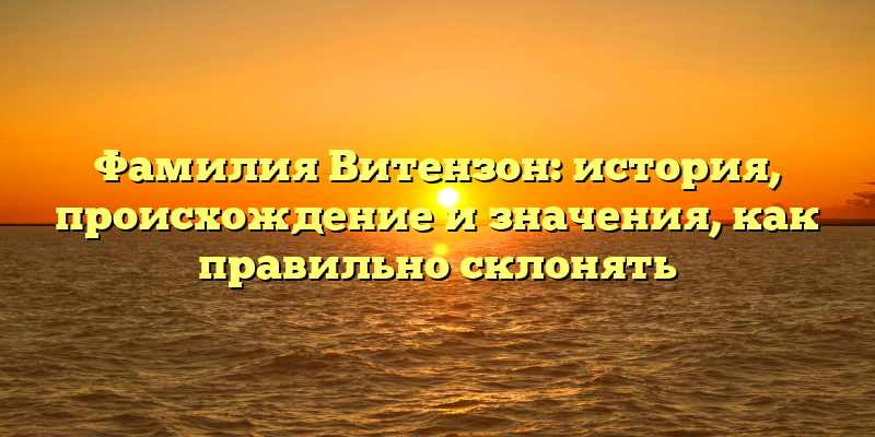 Фамилия Витензон: история, происхождение и значения, как правильно склонять