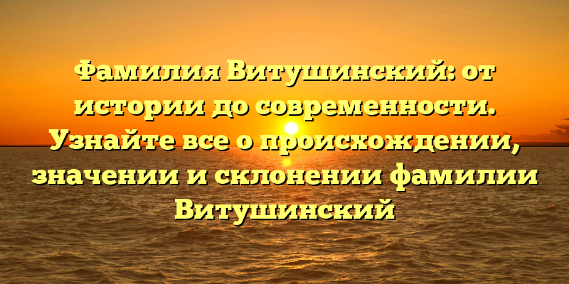 Фамилия Витушинский: от истории до современности. Узнайте все о происхождении, значении и склонении фамилии Витушинский