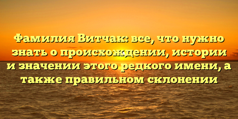 Фамилия Витчак: все, что нужно знать о происхождении, истории и значении этого редкого имени, а также правильном склонении