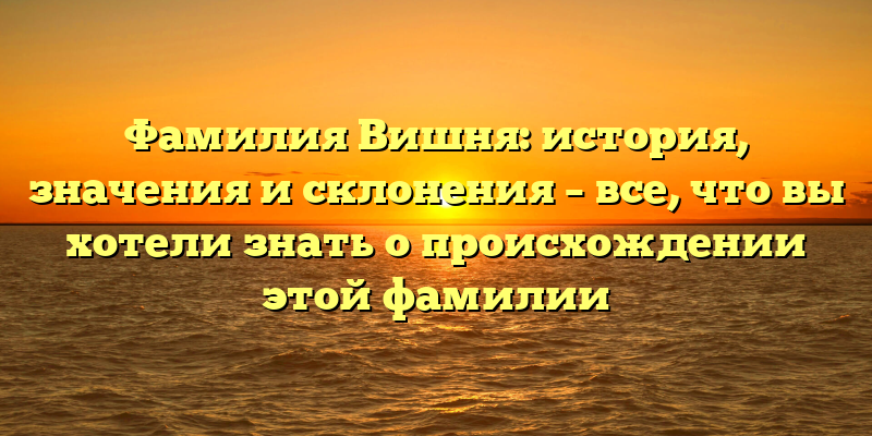 Фамилия Вишня: история, значения и склонения – все, что вы хотели знать о происхождении этой фамилии
