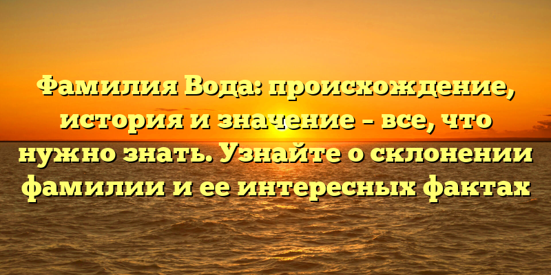 Фамилия Вода: происхождение, история и значение – все, что нужно знать. Узнайте о склонении фамилии и ее интересных фактах