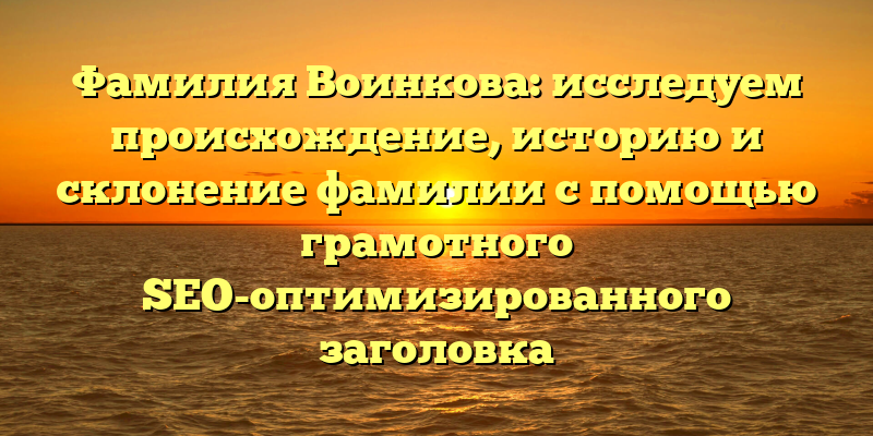 Фамилия Воинкова: исследуем происхождение, историю и склонение фамилии с помощью грамотного SEO-оптимизированного заголовка
