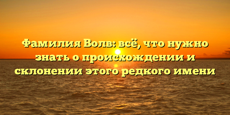 Фамилия Волв: всё, что нужно знать о происхождении и склонении этого редкого имени