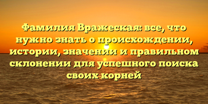 Фамилия Вражеская: все, что нужно знать о происхождении, истории, значении и правильном склонении для успешного поиска своих корней