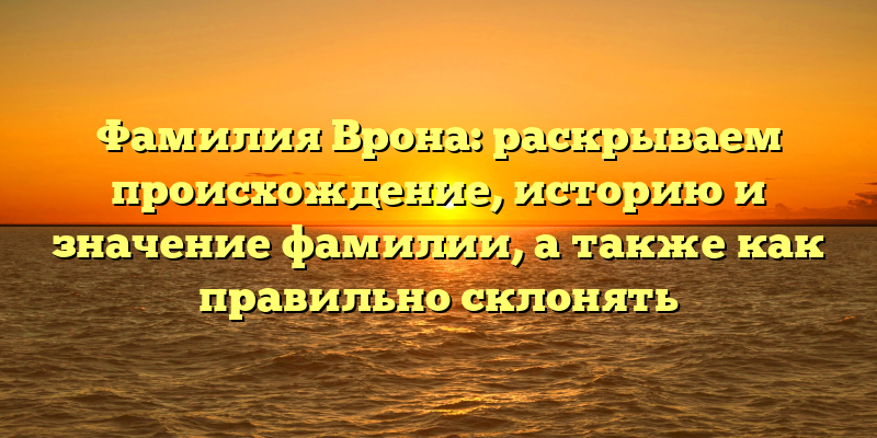 Фамилия Врона: раскрываем происхождение, историю и значение фамилии, а также как правильно склонять