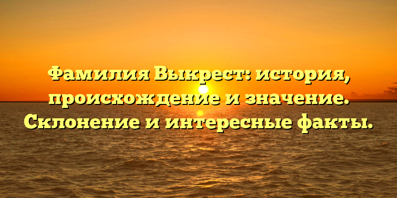 Фамилия Выкрест: история, происхождение и значение. Склонение и интересные факты.