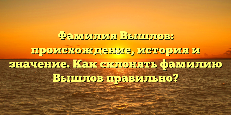 Фамилия Вышлов: происхождение, история и значение. Как склонять фамилию Вышлов правильно?