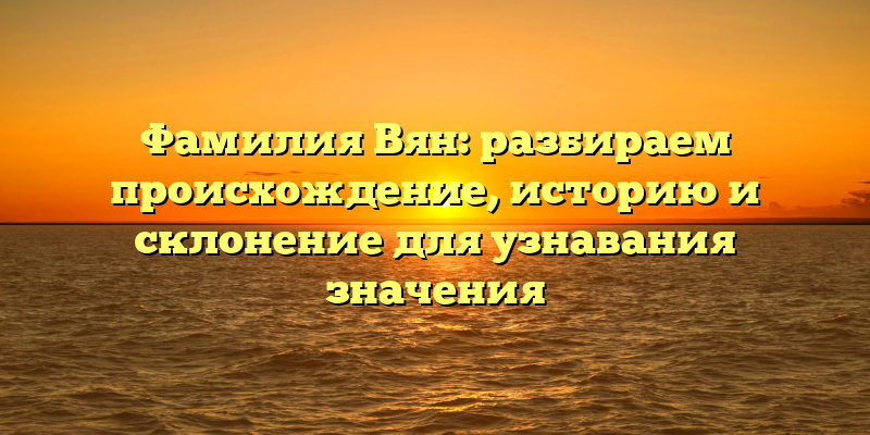 Фамилия Вян: разбираем происхождение, историю и склонение для узнавания значения